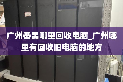 广州番禺哪里回收电脑_广州哪里有回收旧电脑的地方