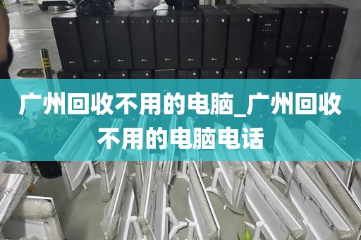 广州回收不用的电脑_广州回收不用的电脑电话