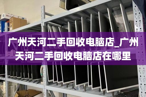 广州天河二手回收电脑店_广州天河二手回收电脑店在哪里