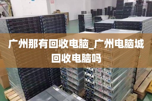 广州那有回收电脑_广州电脑城回收电脑吗