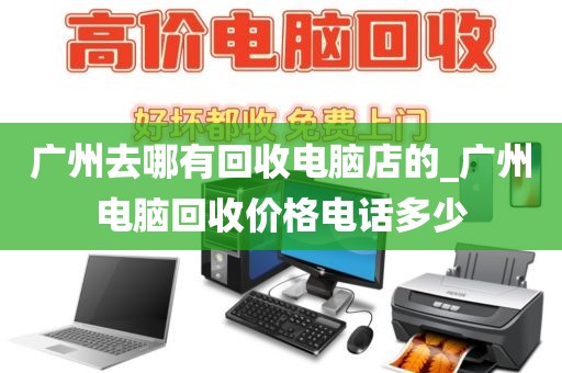 广州去哪有回收电脑店的_广州电脑回收价格电话多少