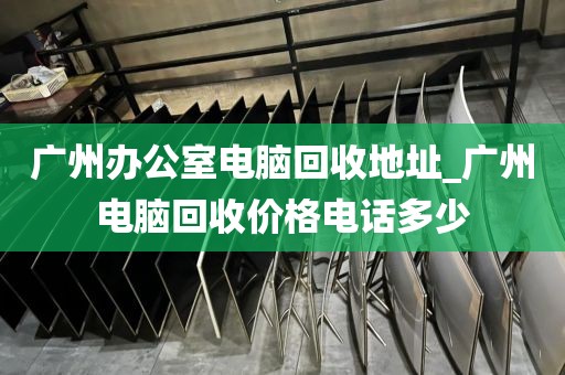 广州办公室电脑回收地址_广州电脑回收价格电话多少