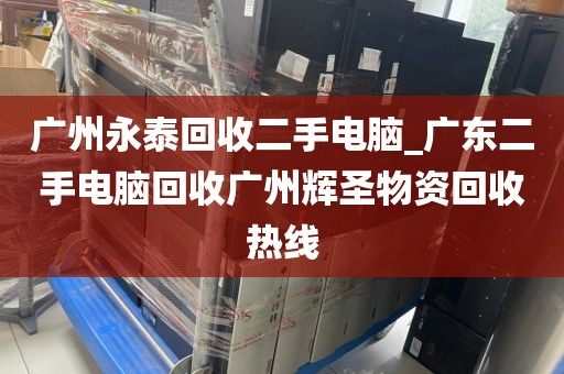 广州永泰回收二手电脑_广东二手电脑回收广州辉圣物资回收热线