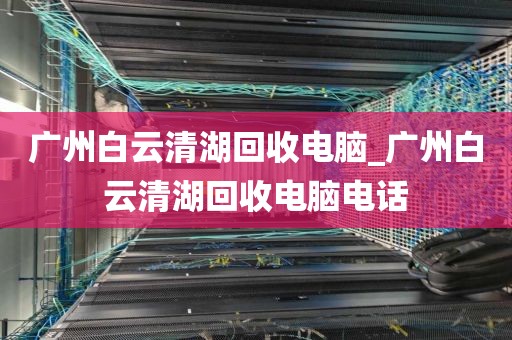 广州白云清湖回收电脑_广州白云清湖回收电脑电话