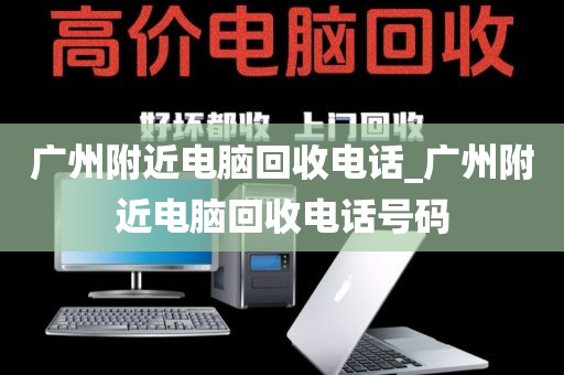 广州附近电脑回收电话_广州附近电脑回收电话号码