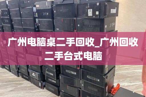 广州电脑桌二手回收_广州回收二手台式电脑