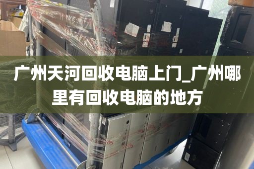 广州天河回收电脑上门_广州哪里有回收电脑的地方