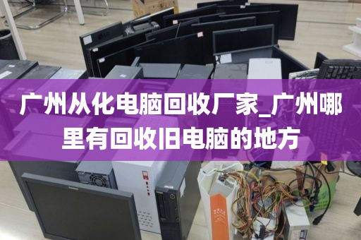 广州从化电脑回收厂家_广州哪里有回收旧电脑的地方