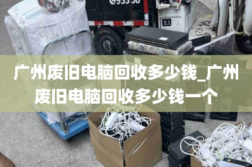 广州废旧电脑回收多少钱_广州废旧电脑回收多少钱一个