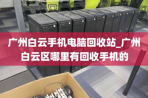 广州白云手机电脑回收站_广州白云区哪里有回收手机的