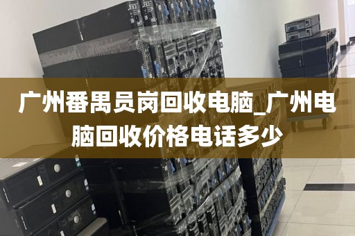 广州番禺员岗回收电脑_广州电脑回收价格电话多少