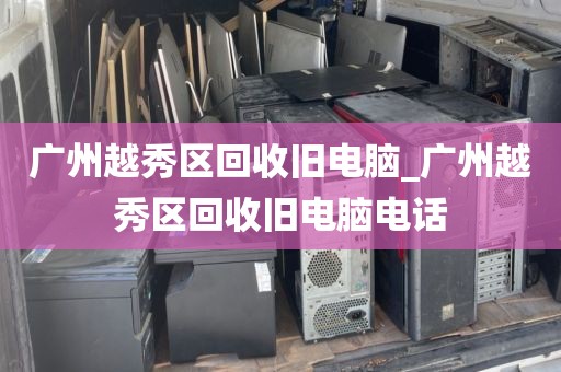 广州越秀区回收旧电脑_广州越秀区回收旧电脑电话