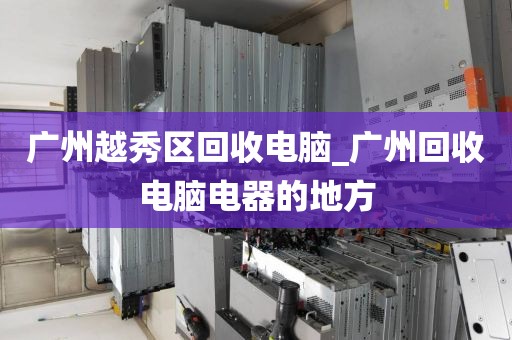 广州越秀区回收电脑_广州回收电脑电器的地方