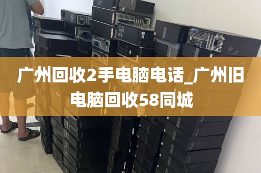 广州回收2手电脑电话_广州旧电脑回收58同城