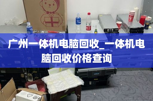 广州一体机电脑回收_一体机电脑回收价格查询