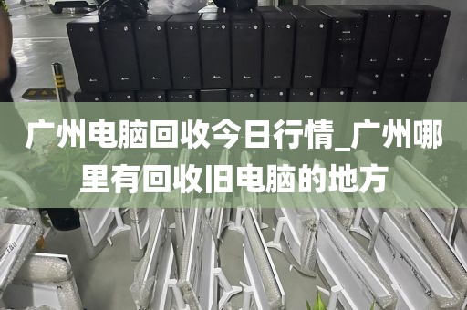 广州电脑回收今日行情_广州哪里有回收旧电脑的地方