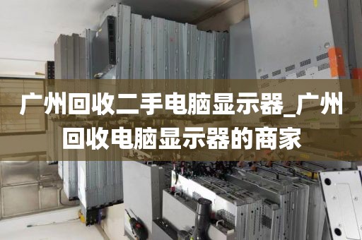 广州回收二手电脑显示器_广州回收电脑显示器的商家