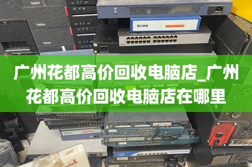 广州花都高价回收电脑店_广州花都高价回收电脑店在哪里