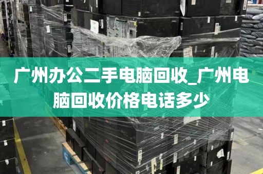 广州办公二手电脑回收_广州电脑回收价格电话多少