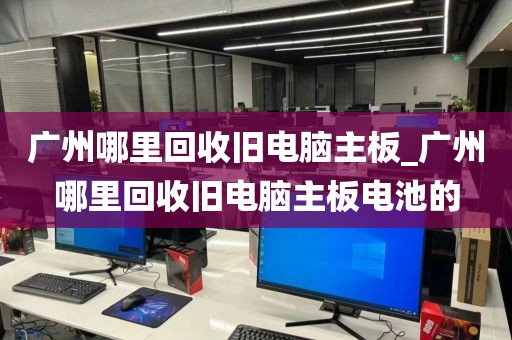 广州哪里回收旧电脑主板_广州哪里回收旧电脑主板电池的