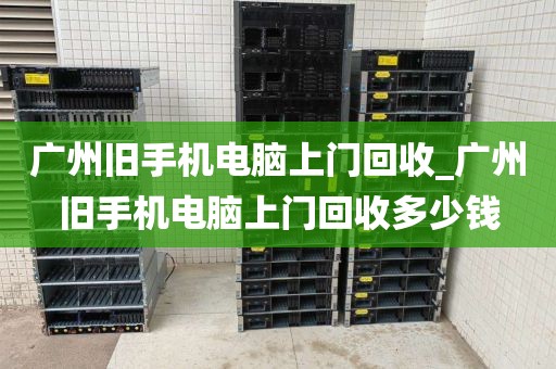 广州旧手机电脑上门回收_广州旧手机电脑上门回收多少钱