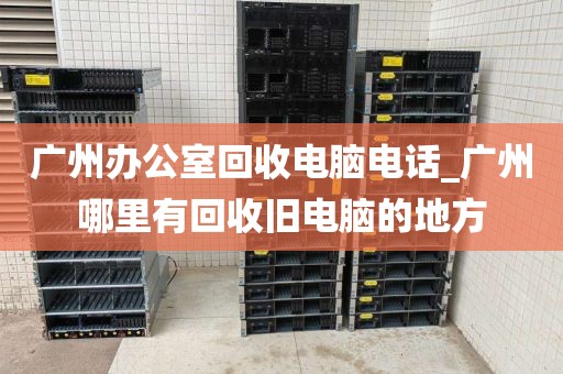 广州办公室回收电脑电话_广州哪里有回收旧电脑的地方