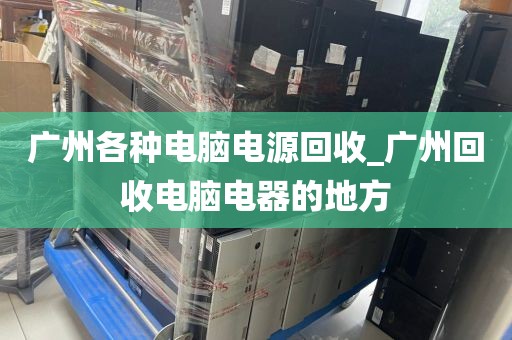 广州各种电脑电源回收_广州回收电脑电器的地方