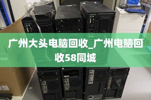 广州大头电脑回收_广州电脑回收58同城