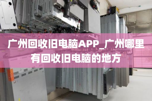 广州回收旧电脑APP_广州哪里有回收旧电脑的地方