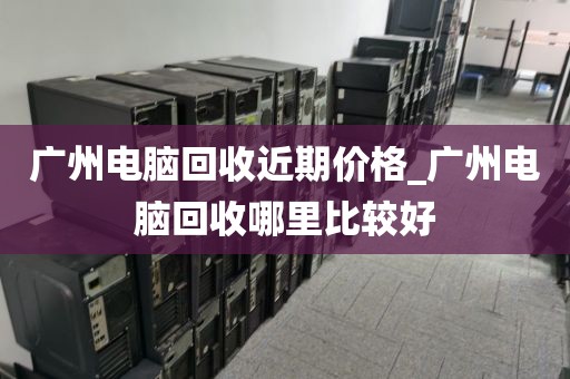 广州电脑回收近期价格_广州电脑回收哪里比较好