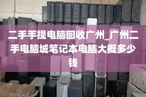 二手手提电脑回收广州_广州二手电脑城笔记本电脑大概多少钱