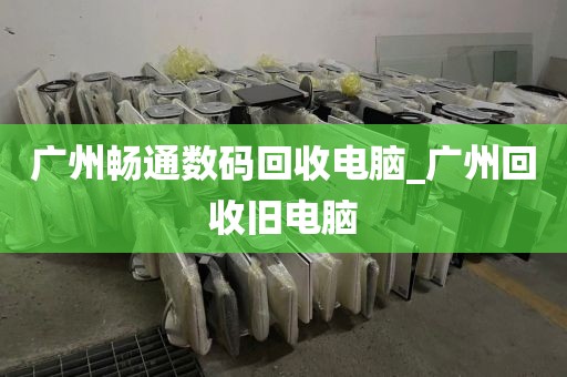 广州畅通数码回收电脑_广州回收旧电脑