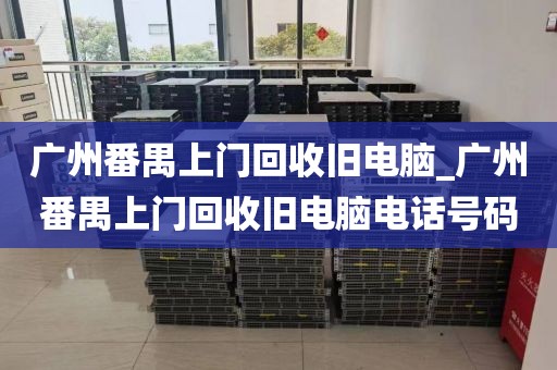 广州番禺上门回收旧电脑_广州番禺上门回收旧电脑电话号码