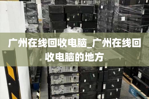 广州在线回收电脑_广州在线回收电脑的地方