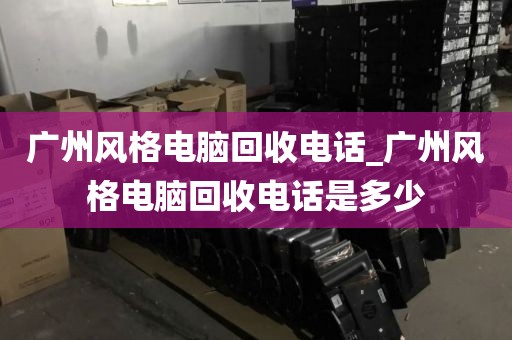 广州风格电脑回收电话_广州风格电脑回收电话是多少