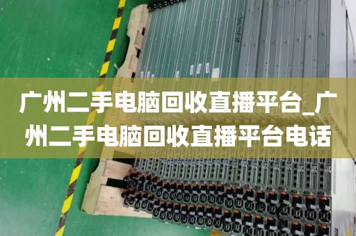 广州二手电脑回收直播平台_广州二手电脑回收直播平台电话