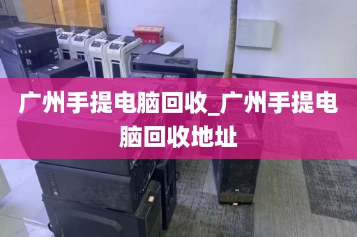 广州手提电脑回收_广州手提电脑回收地址