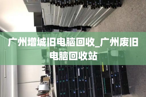 广州增城旧电脑回收_广州废旧电脑回收站