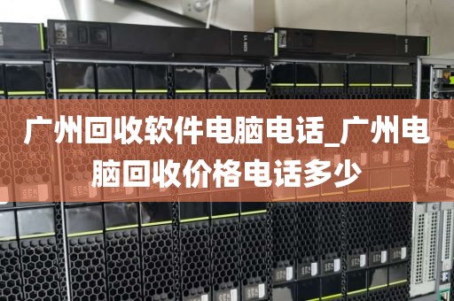 广州回收软件电脑电话_广州电脑回收价格电话多少