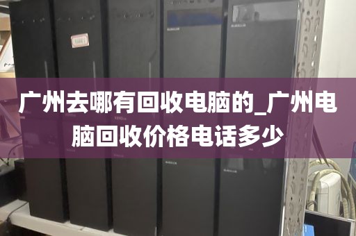 广州去哪有回收电脑的_广州电脑回收价格电话多少