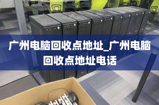 广州电脑回收点地址_广州电脑回收点地址电话