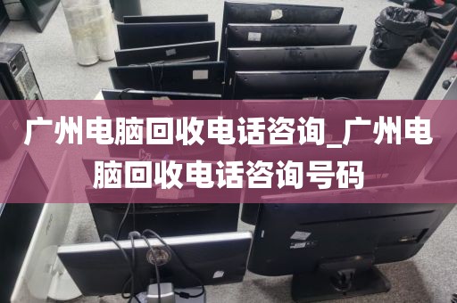 广州电脑回收电话咨询_广州电脑回收电话咨询号码