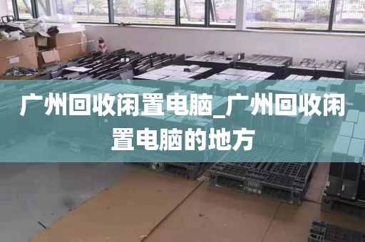 广州回收闲置电脑_广州回收闲置电脑的地方