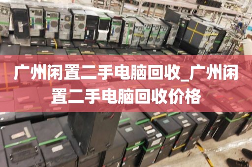 广州闲置二手电脑回收_广州闲置二手电脑回收价格