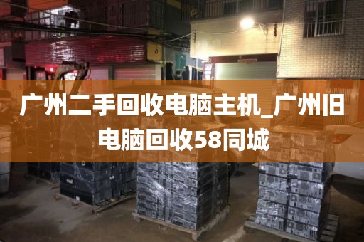 广州二手回收电脑主机_广州旧电脑回收58同城