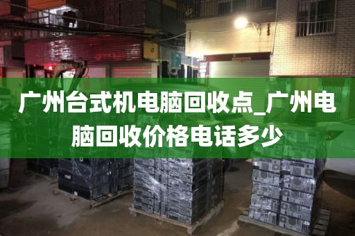 广州台式机电脑回收点_广州电脑回收价格电话多少