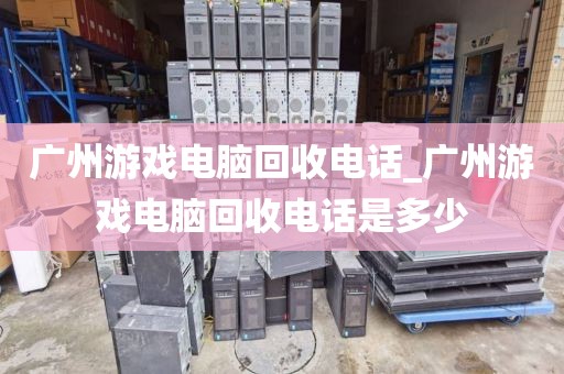 广州游戏电脑回收电话_广州游戏电脑回收电话是多少