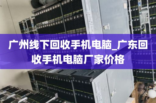 广州线下回收手机电脑_广东回收手机电脑厂家价格