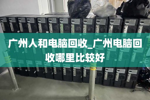 广州人和电脑回收_广州电脑回收哪里比较好