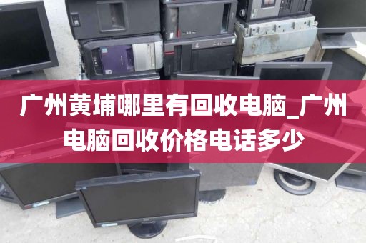 广州黄埔哪里有回收电脑_广州电脑回收价格电话多少